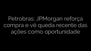 ​Petrobras: JPMorgan reforça compra e vê queda recente das ações como oportunidade 